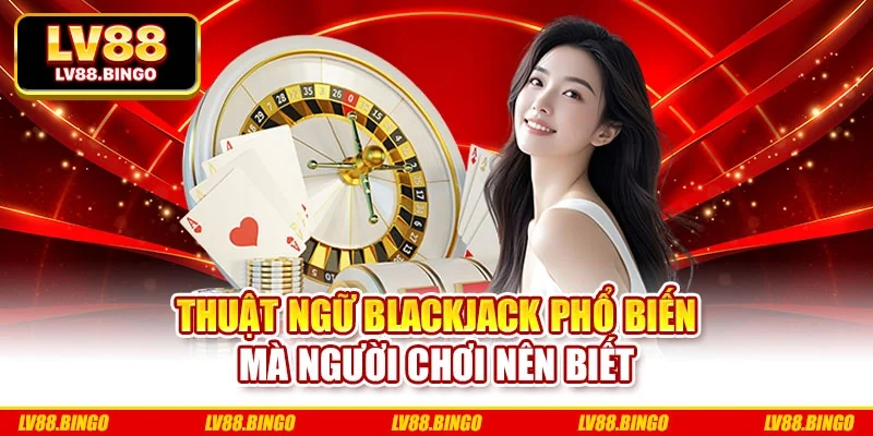 Thuật ngữ blackjack phổ biến mà người chơi nên biết