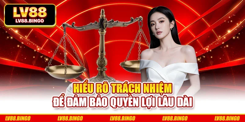Hiểu rõ trách nhiệm để đảm bảo quyền lợi lâu dài Hiểu rõ trách nhiệm để đảm bảo quyền lợi lâu dài
